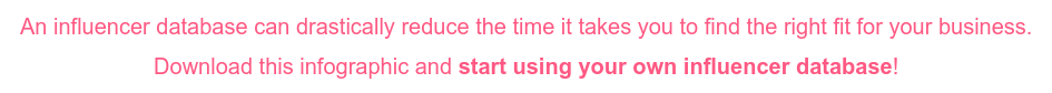 An influencer database can drastically reduce the time it takes you to find the  right fit for your business. Download this infographic and start using your own influencer database!